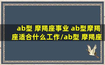 ab型 摩羯座事业 ab型摩羯座适合什么工作/ab型 摩羯座事业 ab型摩羯座适合什么工作-我的网站